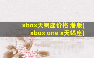 xbox天蝎座价格 港版(xbox one x天蝎座)